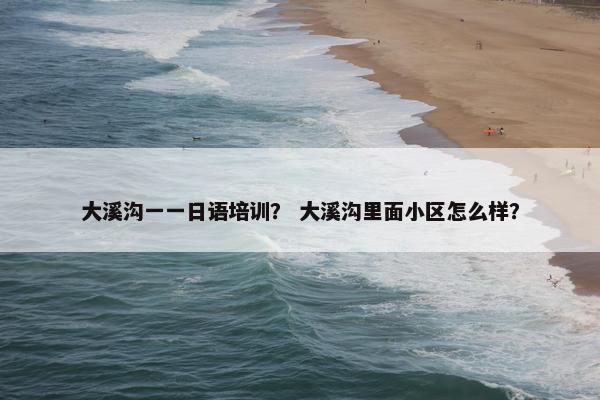 大溪沟一一日语培训？ 大溪沟里面小区怎么样？