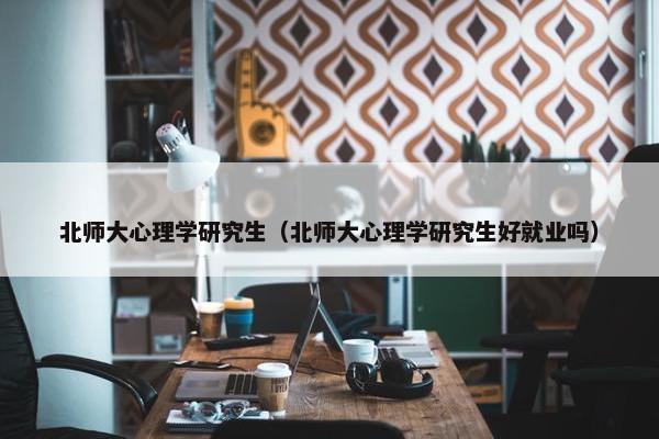 北师大心理学研究生（北师大心理学研究生好就业吗）