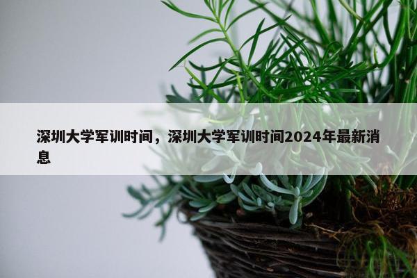 深圳大学军训时间，深圳大学军训时间2024年最新消息