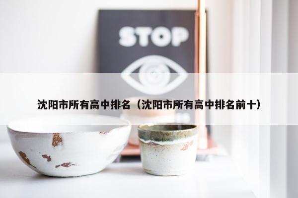 沈阳市所有高中排名（沈阳市所有高中排名前十）