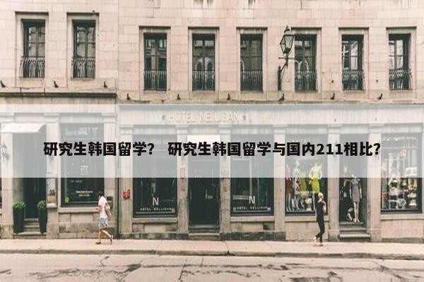 研究生韩国留学？ 研究生韩国留学与国内211相比？