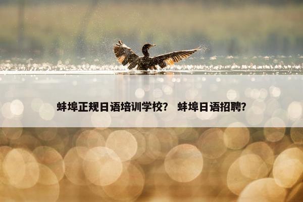 蚌埠正规日语培训学校？ 蚌埠日语招聘？