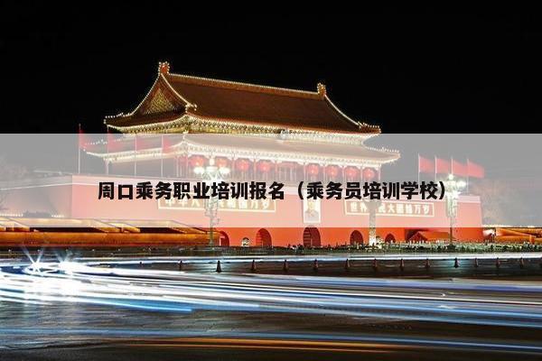 周口乘务职业培训报名（乘务员培训学校）