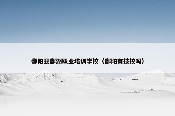 鄱阳县鄱湖职业培训学校（鄱阳有技校吗）