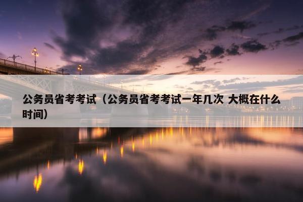 公务员省考考试（公务员省考考试一年几次 大概在什么时间）