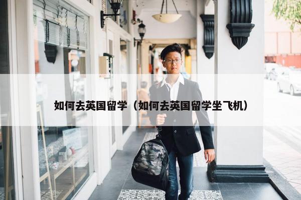 如何去英国留学（如何去英国留学坐飞机）