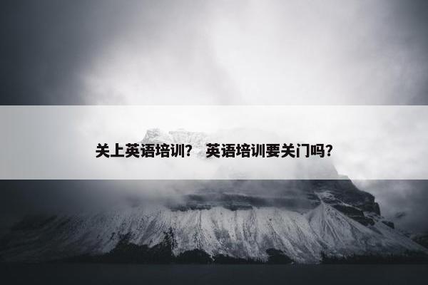 关上英语培训？ 英语培训要关门吗？