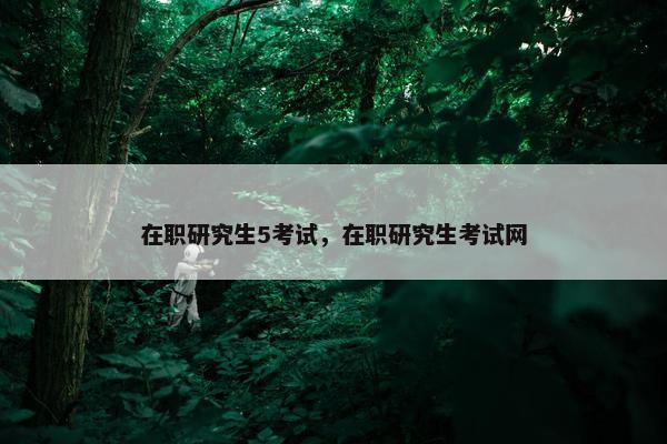 在职研究生5考试，在职研究生考试网