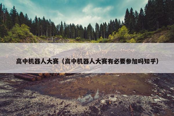 高中机器人大赛（高中机器人大赛有必要参加吗知乎）