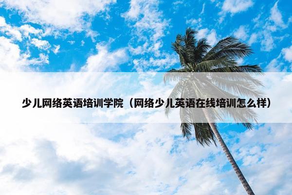 少儿网络英语培训学院（网络少儿英语在线培训怎么样）