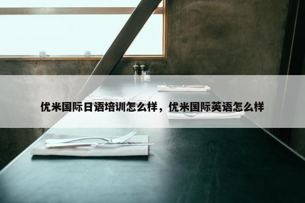 优米国际日语培训怎么样，优米国际英语怎么样