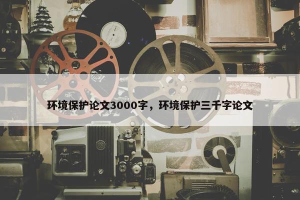 环境保护论文3000字，环境保护三千字论文