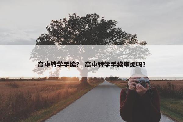 高中转学手续？ 高中转学手续麻烦吗？