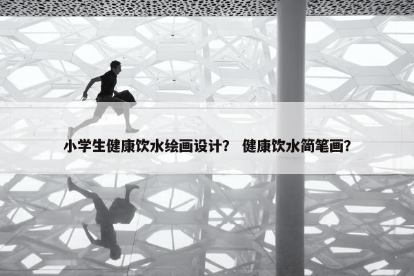 小学生健康饮水绘画设计？ 健康饮水简笔画？