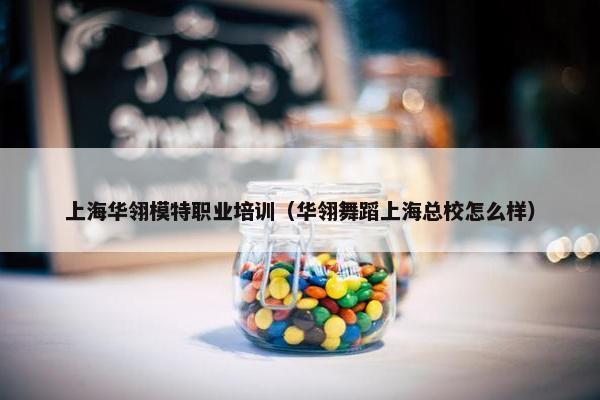 上海华翎模特职业培训（华翎舞蹈上海总校怎么样）