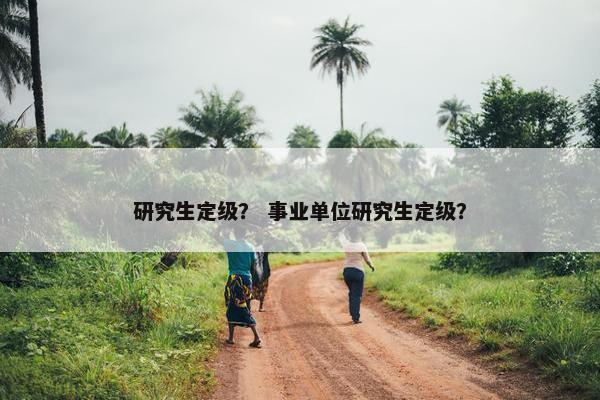 研究生定级？ 事业单位研究生定级？