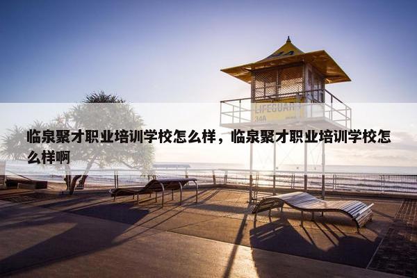 临泉聚才职业培训学校怎么样，临泉聚才职业培训学校怎么样啊