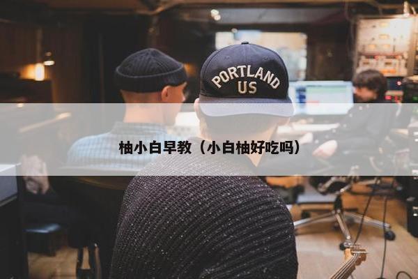柚小白早教（小白柚好吃吗）