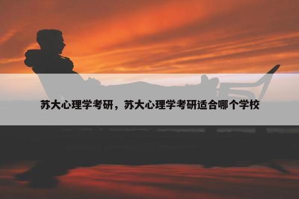 苏大心理学考研，苏大心理学考研适合哪个学校