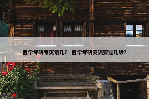 医学考研考英语几？ 医学考研英语要过几级？