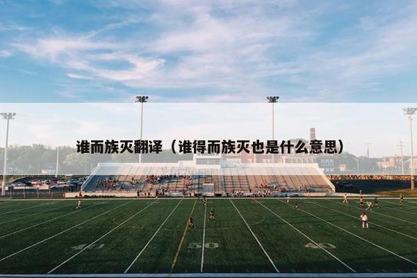 谁而族灭翻译（谁得而族灭也是什么意思）