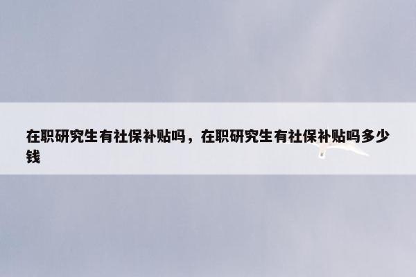 在职研究生有社保补贴吗，在职研究生有社保补贴吗多少钱