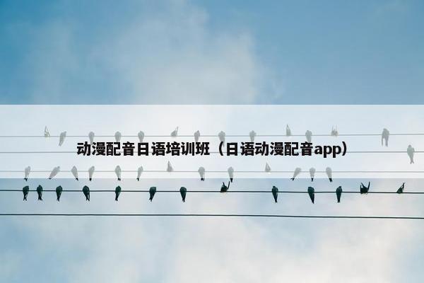 动漫配音日语培训班（日语动漫配音app）