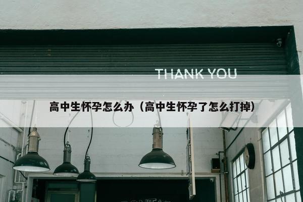 高中生怀孕怎么办（高中生怀孕了怎么打掉）