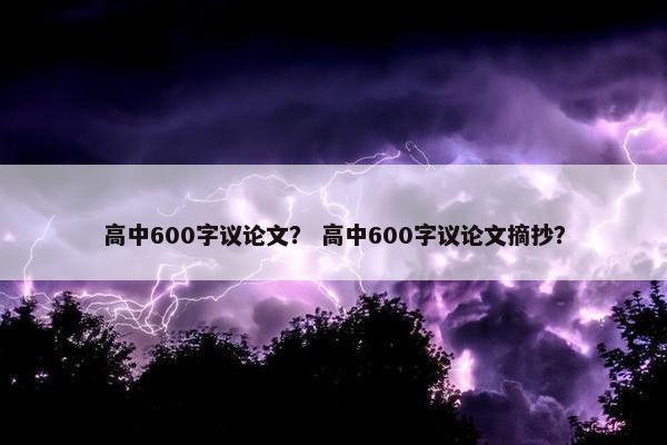 高中600字议论文？ 高中600字议论文摘抄？