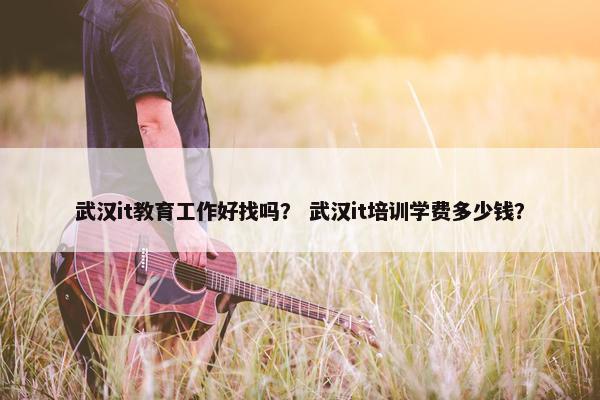 武汉it教育工作好找吗？ 武汉it培训学费多少钱？