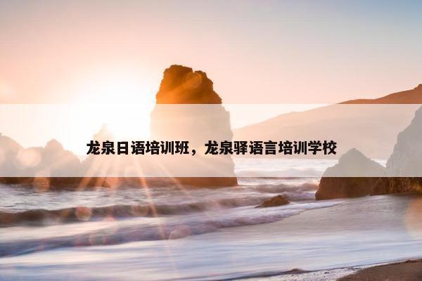 龙泉日语培训班，龙泉驿语言培训学校
