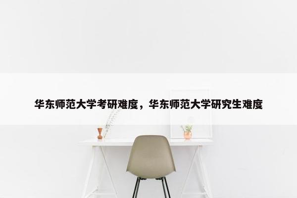 华东师范大学考研难度，华东师范大学研究生难度