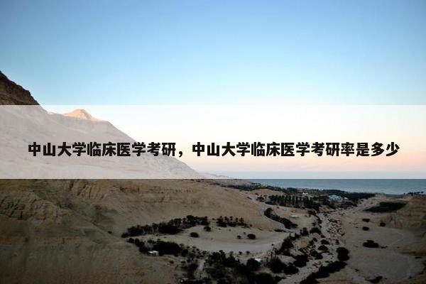 中山大学临床医学考研，中山大学临床医学考研率是多少