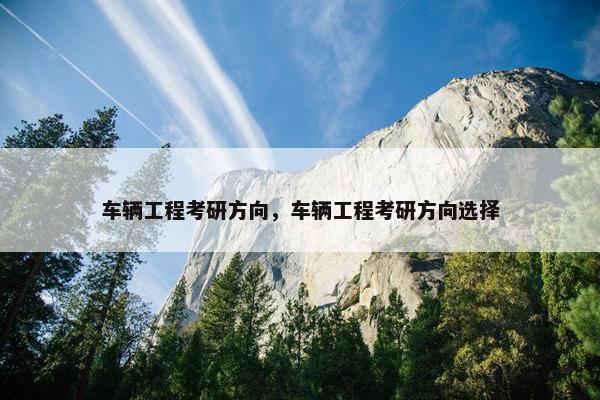 车辆工程考研方向，车辆工程考研方向选择