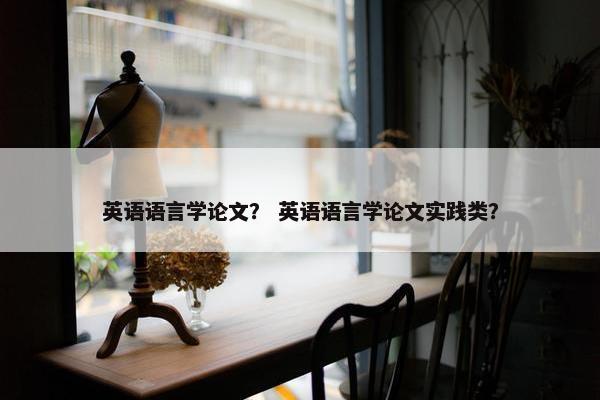 英语语言学论文？ 英语语言学论文实践类？