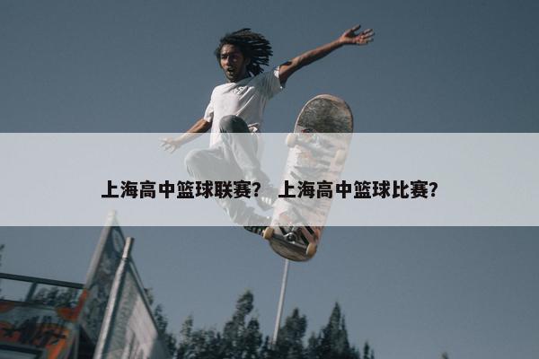 上海高中篮球联赛？ 上海高中篮球比赛？