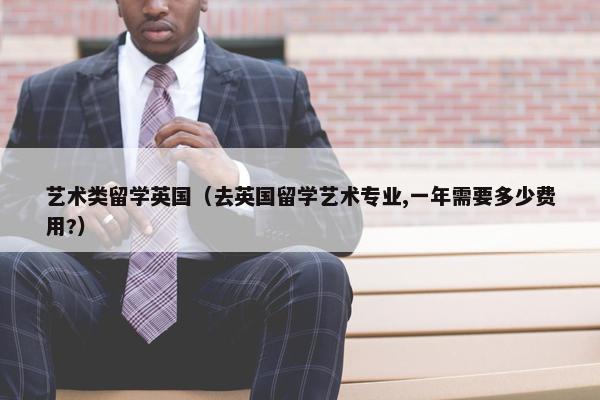 艺术类留学英国（去英国留学艺术专业,一年需要多少费用?）