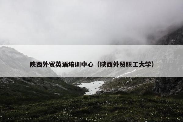 陕西外贸英语培训中心（陕西外贸职工大学）