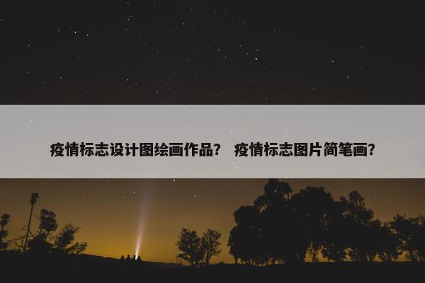 疫情标志设计图绘画作品？ 疫情标志图片简笔画？