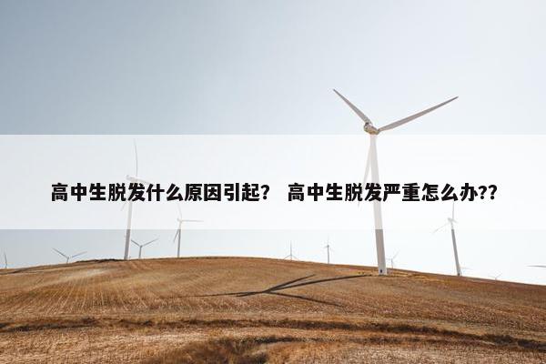 高中生脱发什么原因引起？ 高中生脱发严重怎么办?？