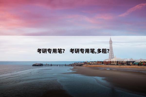考研专用笔？ 考研专用笔,多粗？