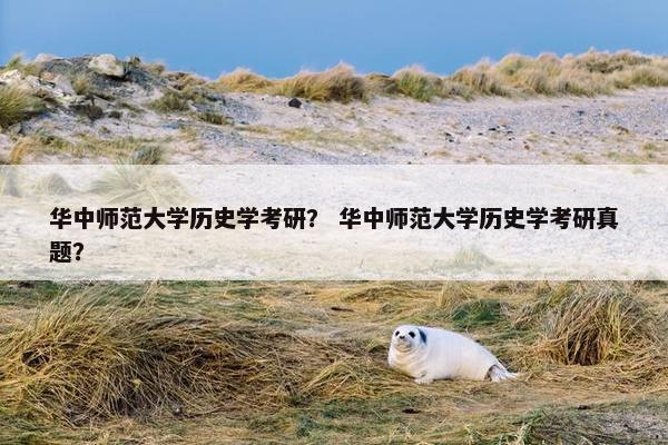华中师范大学历史学考研？ 华中师范大学历史学考研真题？