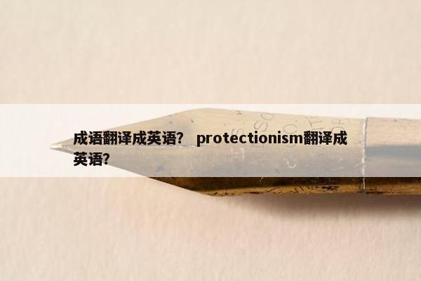 成语翻译成英语？ protectionism翻译成英语？