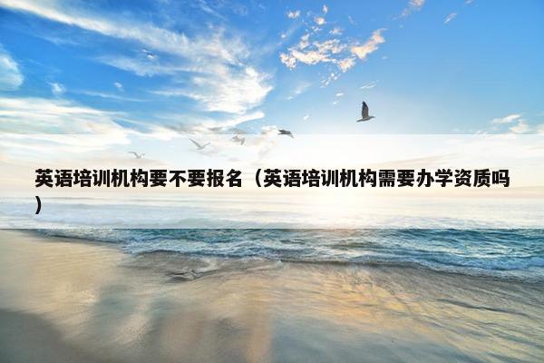 英语培训机构要不要报名（英语培训机构需要办学资质吗）