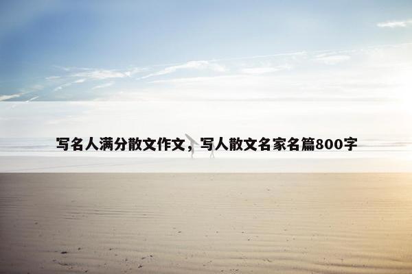 写名人满分散文作文，写人散文名家名篇800字