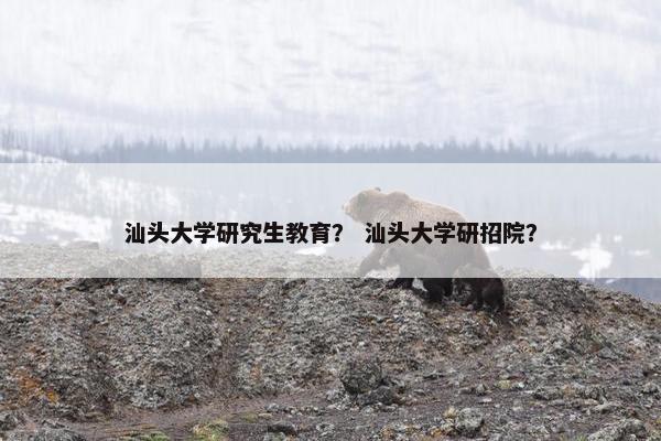 汕头大学研究生教育？ 汕头大学研招院？
