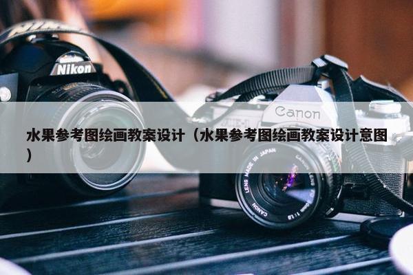 水果参考图绘画教案设计（水果参考图绘画教案设计意图）