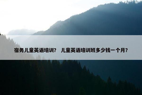 宿务儿童英语培训？ 儿童英语培训班多少钱一个月？