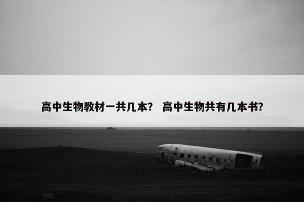 高中生物教材一共几本？ 高中生物共有几本书？
