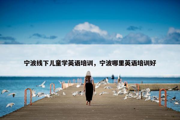 宁波线下儿童学英语培训，宁波哪里英语培训好